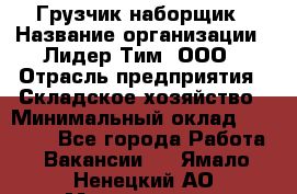Грузчик-наборщик › Название организации ­ Лидер Тим, ООО › Отрасль предприятия ­ Складское хозяйство › Минимальный оклад ­ 15 000 - Все города Работа » Вакансии   . Ямало-Ненецкий АО,Муравленко г.